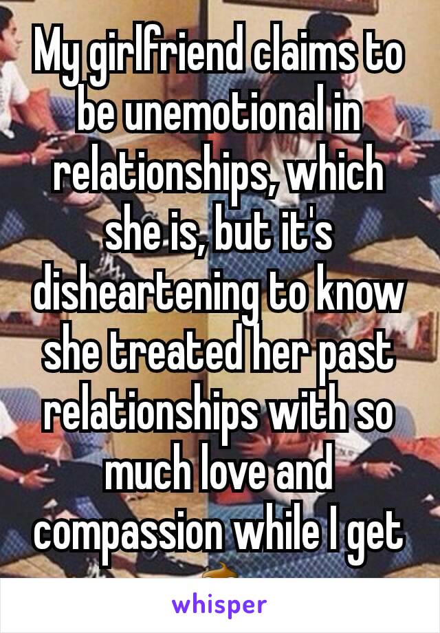 My girlfriend claims to be unemotional in relationships, which she is, but it's disheartening to know she treated her past relationships with so much love and compassion while I get 💩