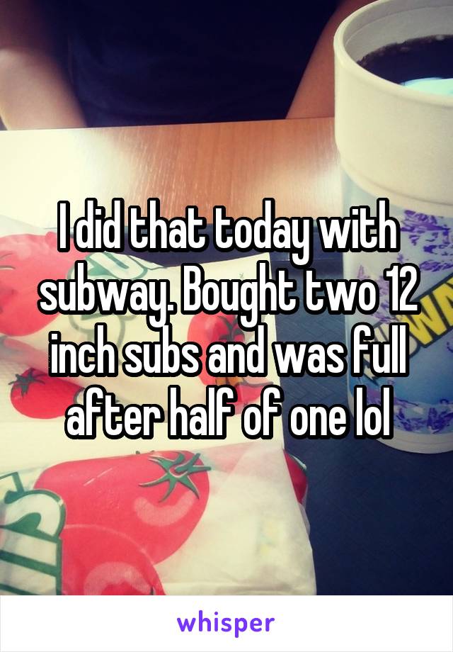 I did that today with subway. Bought two 12 inch subs and was full after half of one lol