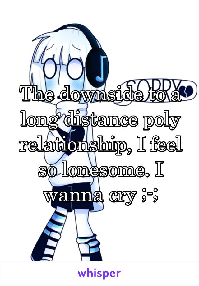 The downside to a long distance poly relationship, I feel so lonesome. I wanna cry ;-;