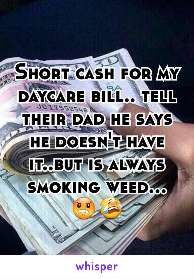 Short cash for my daycare bill.. tell their dad he says he doesn't have it..but is always smoking weed... 😠😭
