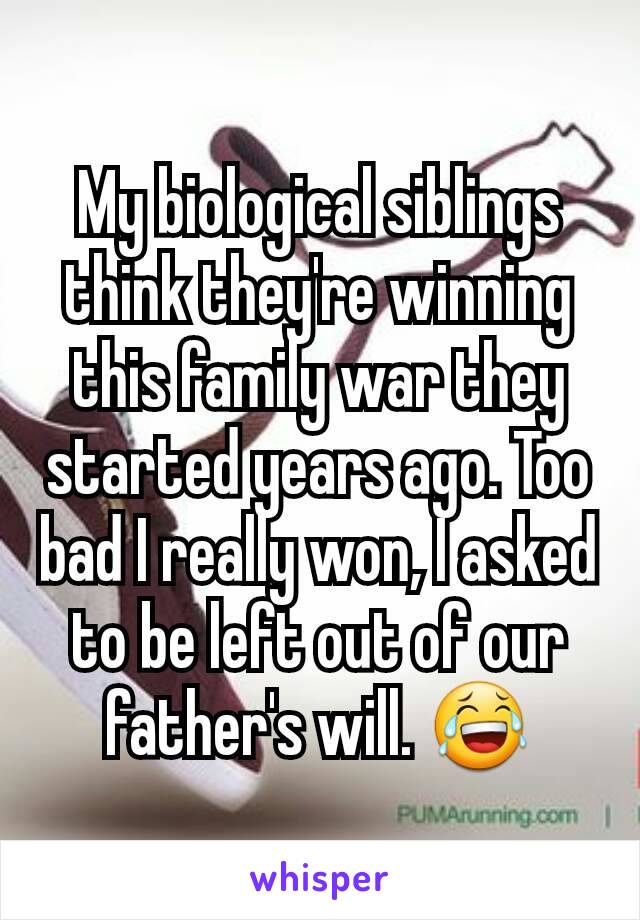 My biological siblings think they're winning this family war they started years ago. Too bad I really won, I asked to be left out of our father's will. 😂