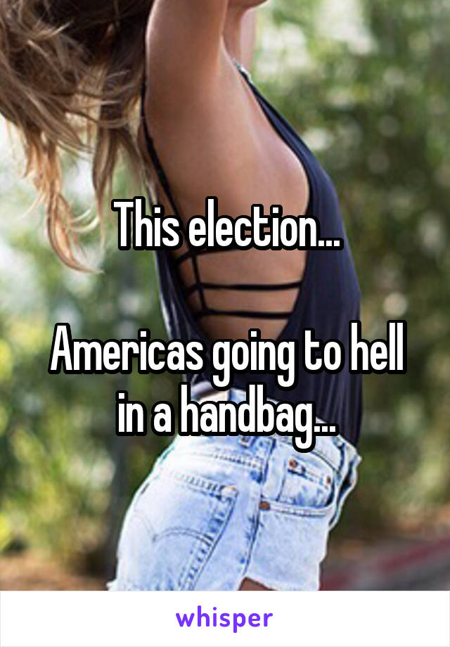 This election...

Americas going to hell in a handbag...
