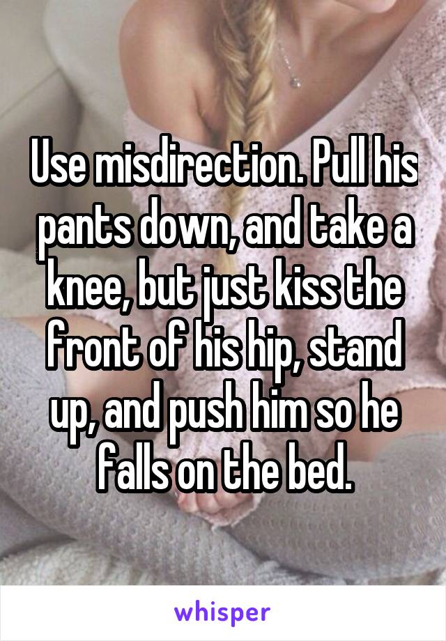 Use misdirection. Pull his pants down, and take a knee, but just kiss the front of his hip, stand up, and push him so he falls on the bed.
