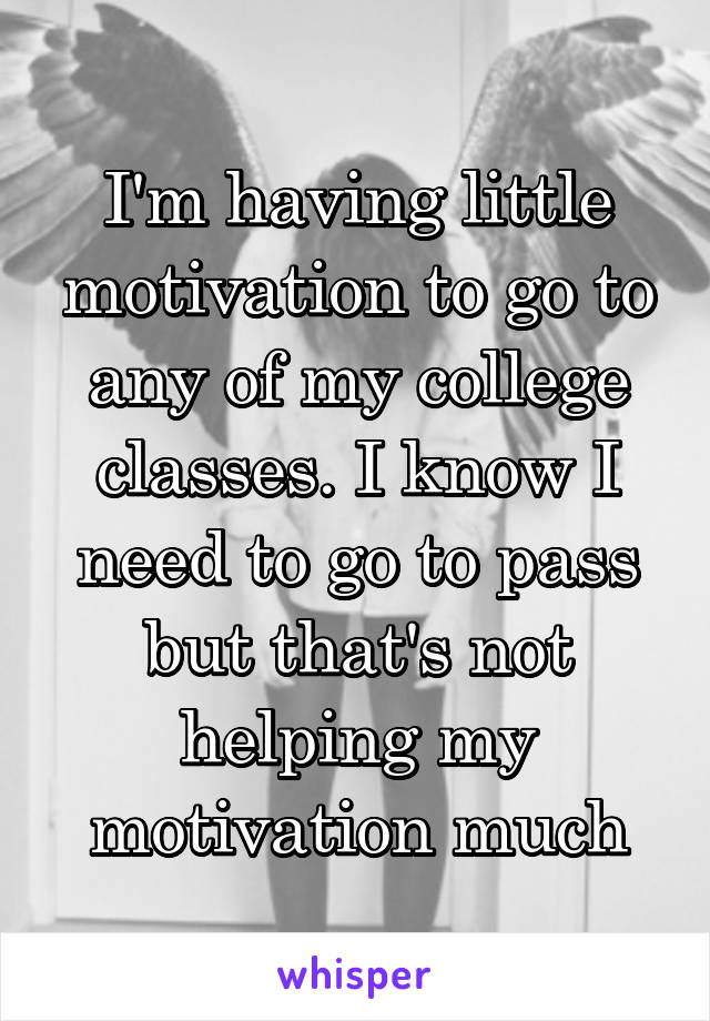 I'm having little motivation to go to any of my college classes. I know I need to go to pass but that's not helping my motivation much