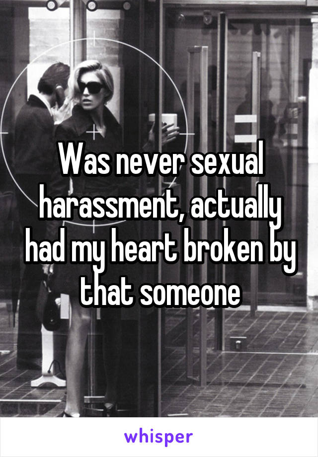 Was never sexual harassment, actually had my heart broken by that someone