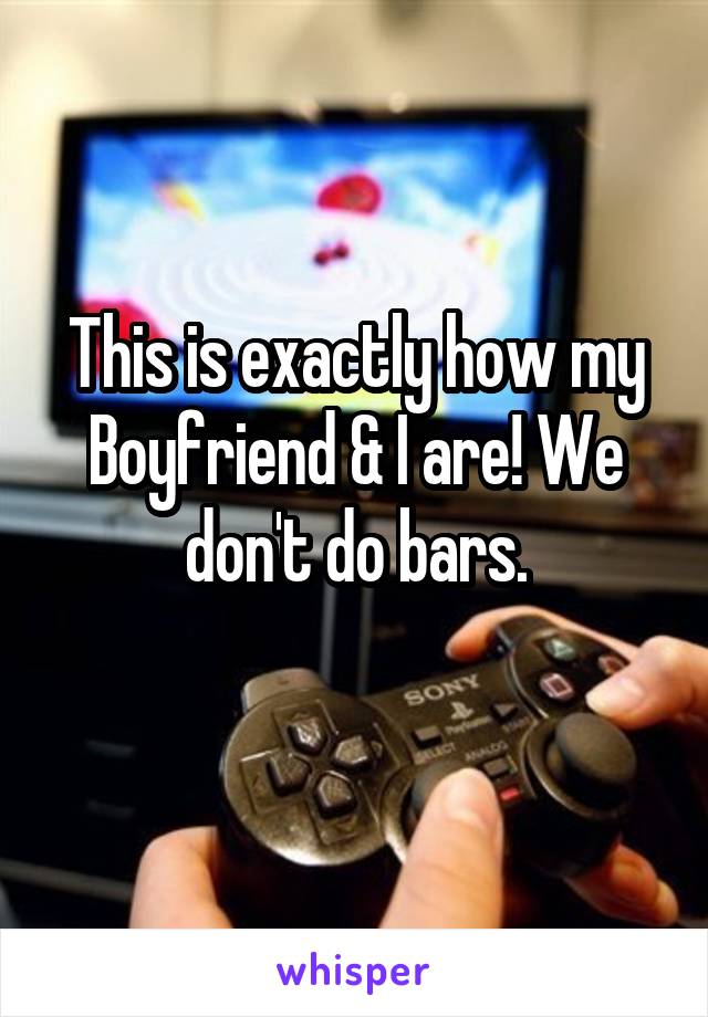 This is exactly how my Boyfriend & I are! We don't do bars.
