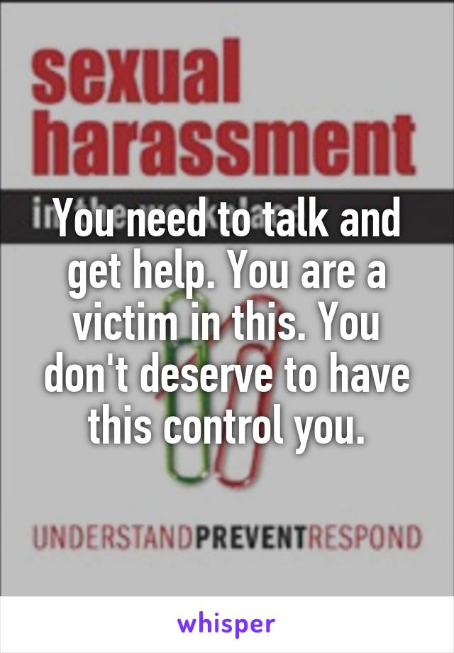 You need to talk and get help. You are a victim in this. You don't deserve to have this control you.