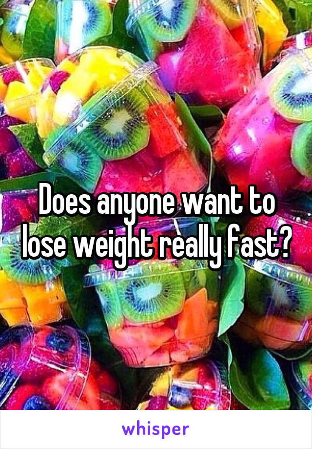 Does anyone want to lose weight really fast?