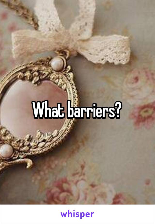 What barriers? 