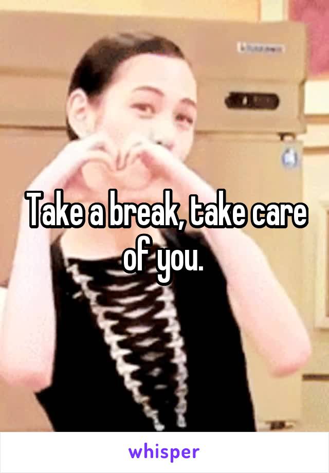 Take a break, take care of you. 