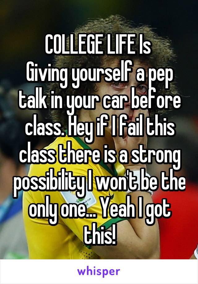 COLLEGE LIFE Is 
Giving yourself a pep talk in your car before class. Hey if I fail this class there is a strong possibility I won't be the only one... Yeah I got this!
