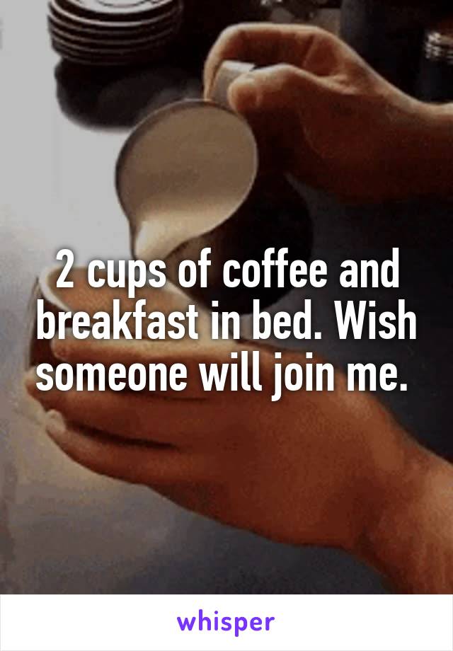 2 cups of coffee and breakfast in bed. Wish someone will join me. 