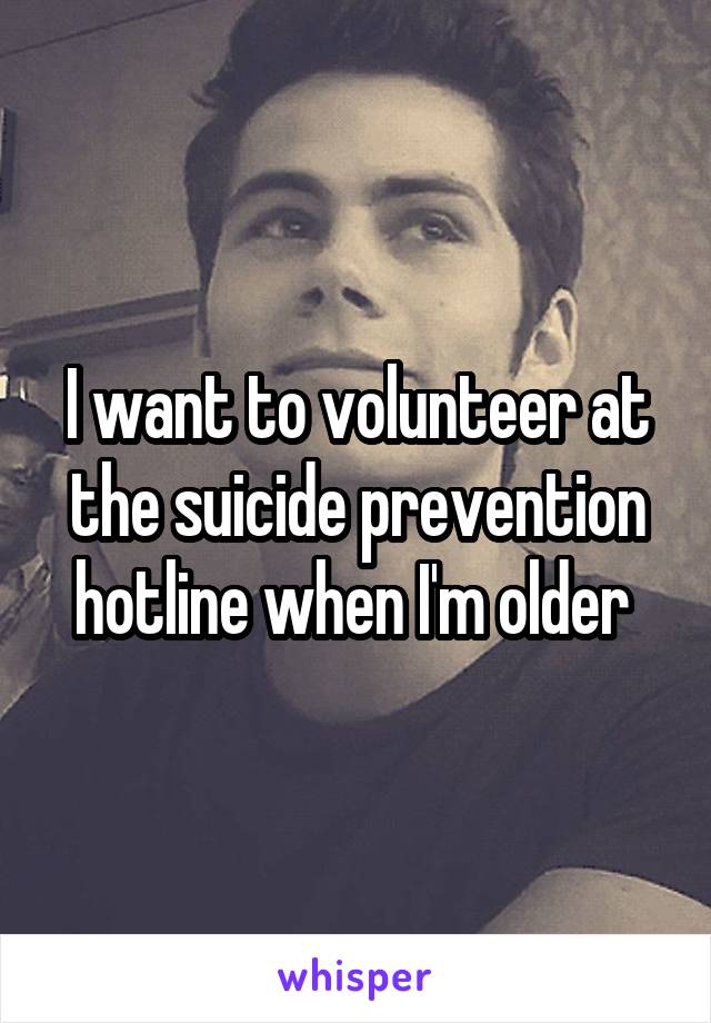 I want to volunteer at the suicide prevention hotline when I'm older 