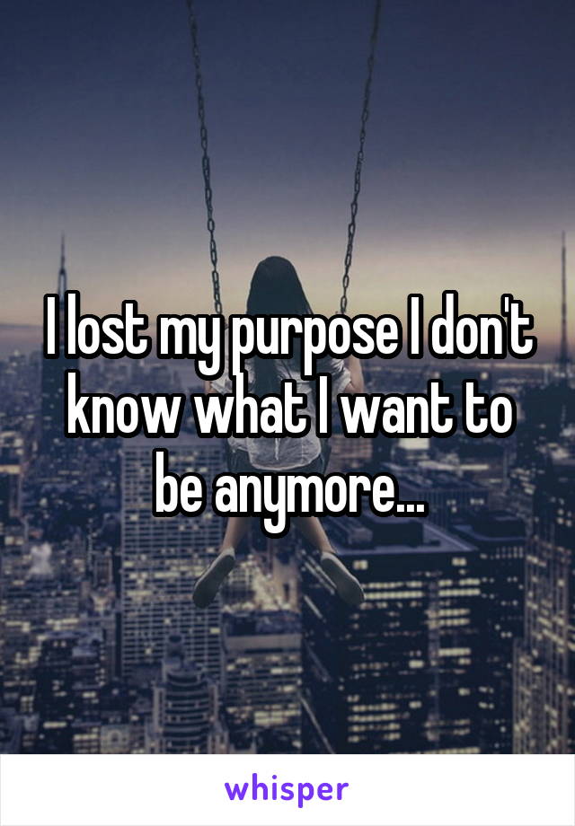 I lost my purpose I don't know what I want to be anymore...
