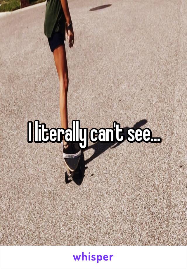 I literally can't see...