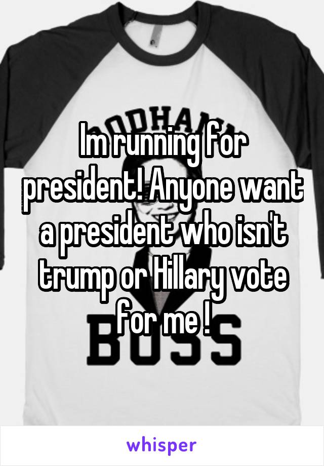 Im running for president! Anyone want a president who isn't trump or Hillary vote for me !
