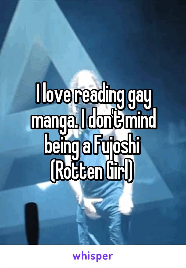 I love reading gay manga. I don't mind being a Fujoshi 
(Rotten Girl) 