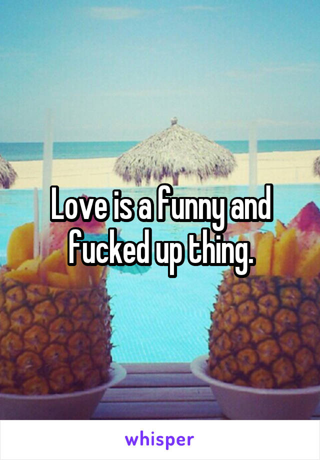 Love is a funny and fucked up thing.