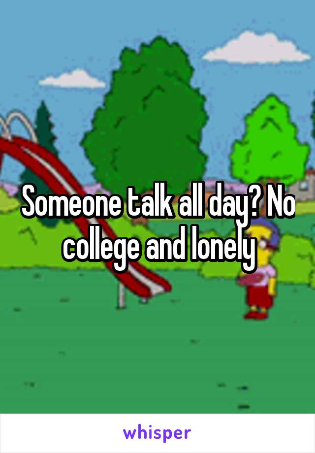Someone talk all day? No college and lonely