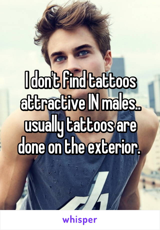 I don't find tattoos attractive IN males.. usually tattoos are done on the exterior. 
