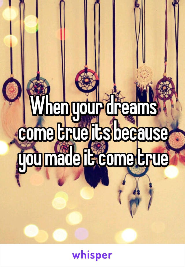 When your dreams come true its because you made it come true