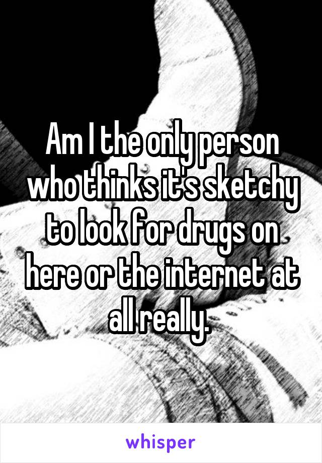 Am I the only person who thinks it's sketchy to look for drugs on here or the internet at all really. 