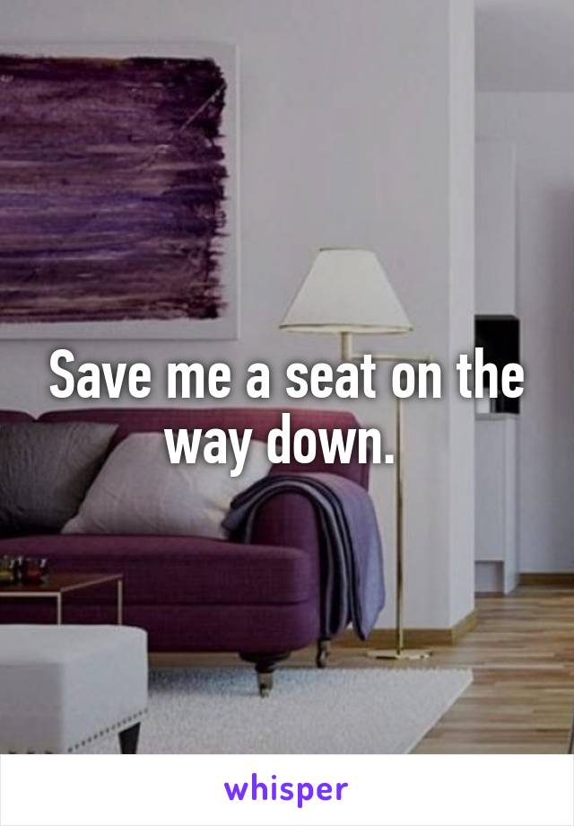 Save me a seat on the way down. 