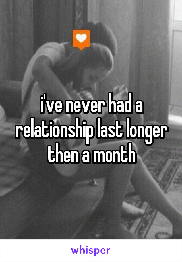 i've never had a relationship last longer then a month