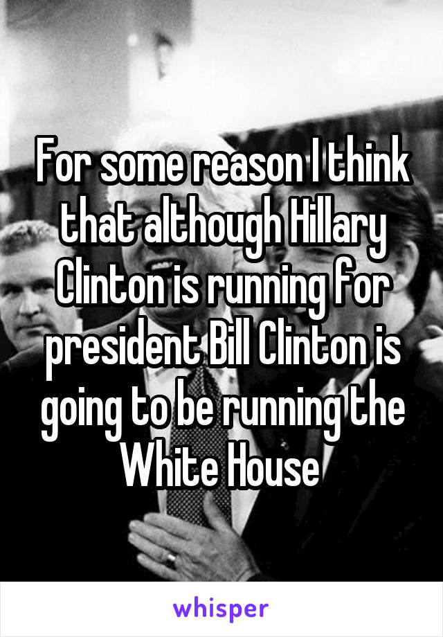 For some reason I think that although Hillary Clinton is running for president Bill Clinton is going to be running the White House 
