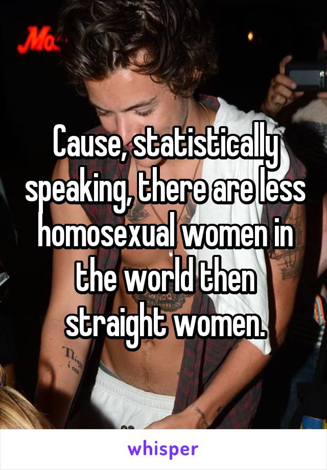 Cause, statistically speaking, there are less homosexual women in the world then straight women.