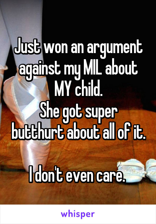 Just won an argument against my MIL about MY child.
She got super butthurt about all of it. 
I don't even care. 