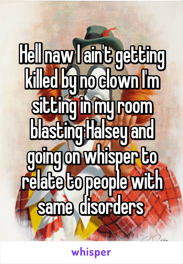 Hell naw I ain't getting killed by no clown I'm sitting in my room blasting Halsey and going on whisper to relate to people with same  disorders 
