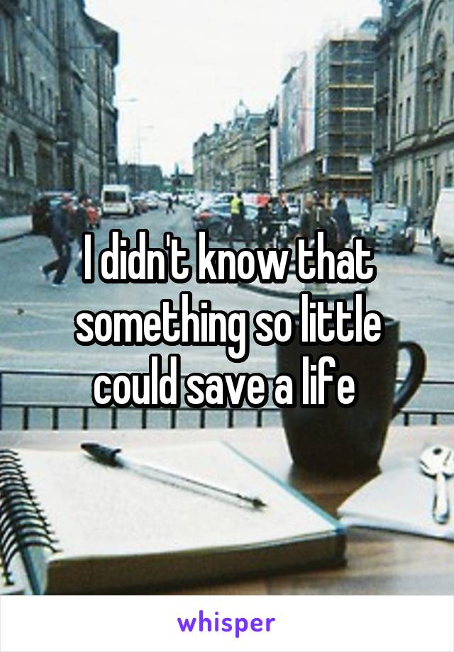I didn't know that something so little could save a life 
