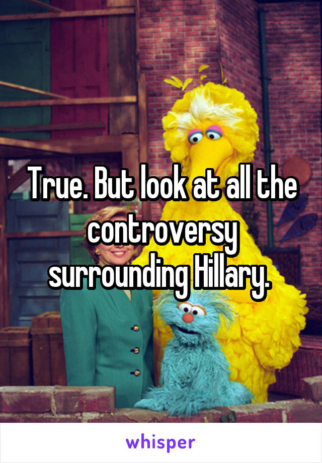 True. But look at all the controversy surrounding Hillary. 