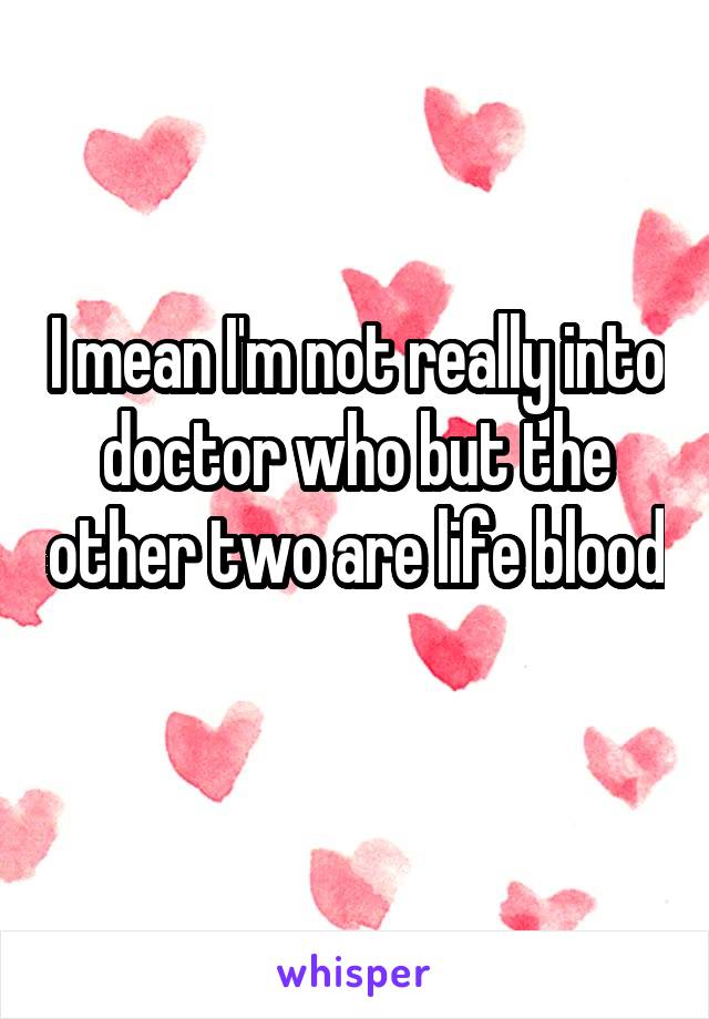 I mean I'm not really into doctor who but the other two are life blood 