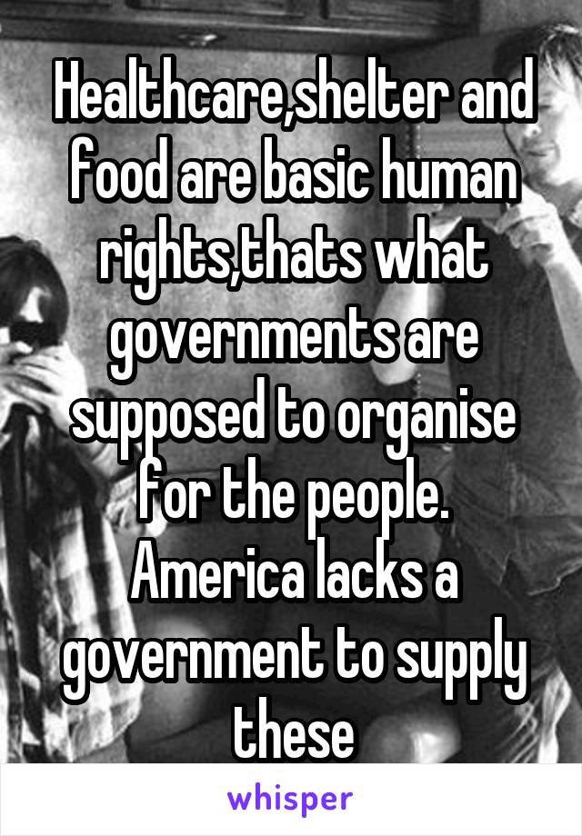 Healthcare,shelter and food are basic human rights,thats what governments are supposed to organise for the people.
America lacks a government to supply these