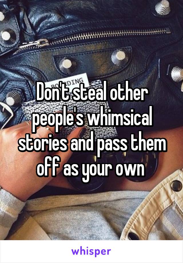 Don't steal other people's whimsical stories and pass them off as your own 