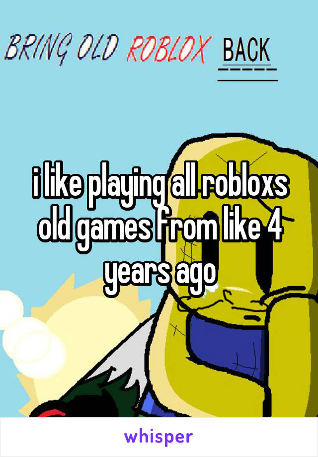 i like playing all robloxs old games from like 4 years ago
