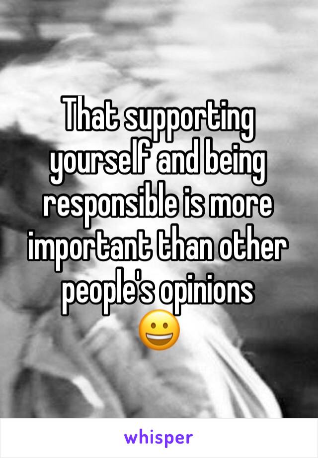 That supporting yourself and being responsible is more important than other people's opinions 
😀