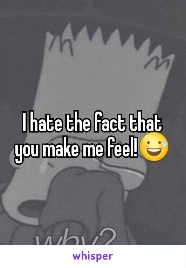 I hate the fact that you make me feel!😅