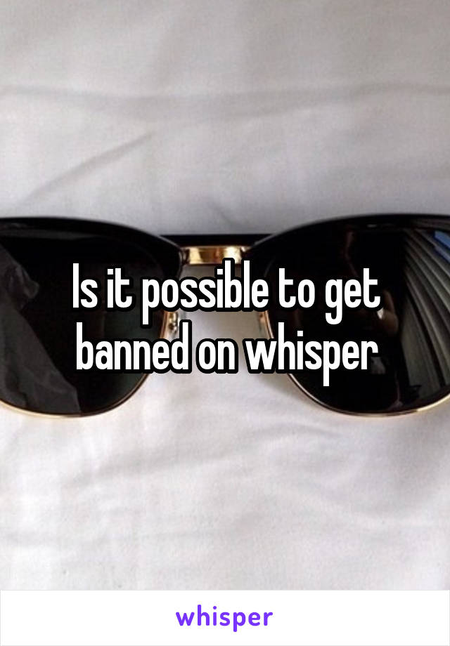 Is it possible to get banned on whisper