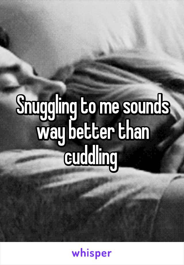 Snuggling to me sounds way better than cuddling 