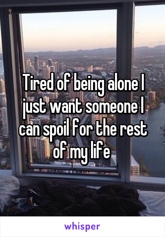 Tired of being alone I just want someone I can spoil for the rest of my life 
