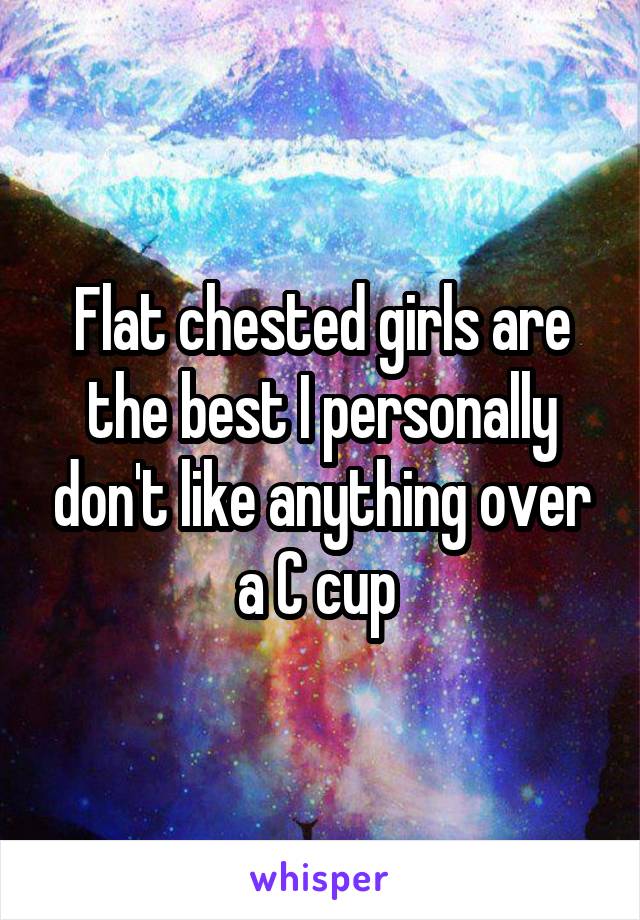 Flat chested girls are the best I personally don't like anything over a C cup 