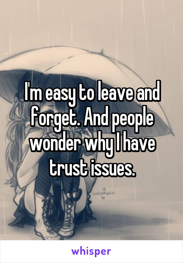 I'm easy to leave and forget. And people wonder why I have trust issues.