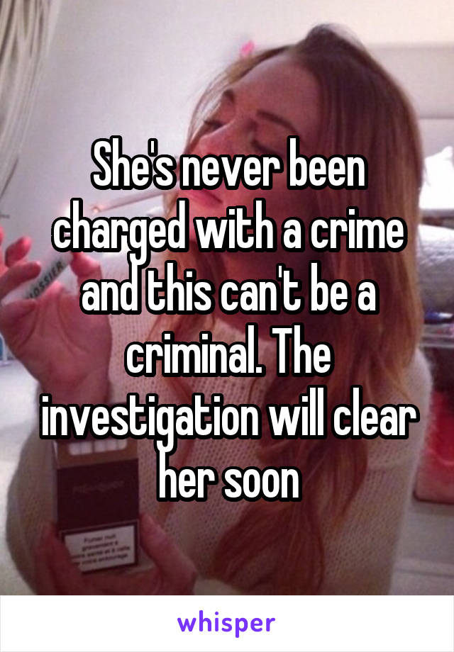 She's never been charged with a crime and this can't be a criminal. The investigation will clear her soon