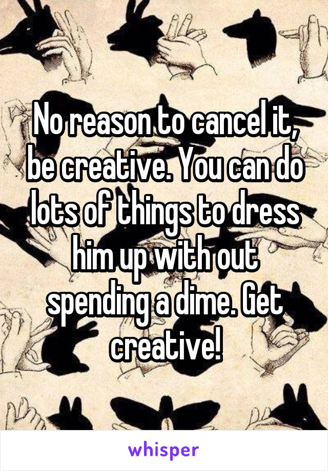 No reason to cancel it, be creative. You can do lots of things to dress him up with out spending a dime. Get creative!