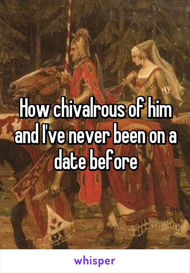 How chivalrous of him and I've never been on a date before