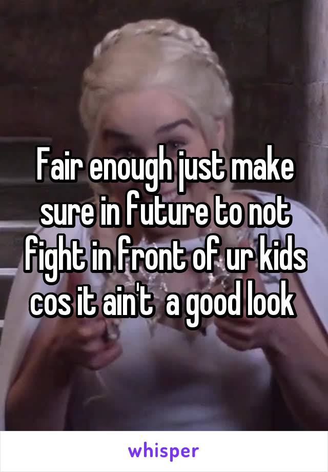 Fair enough just make sure in future to not fight in front of ur kids cos it ain't  a good look 