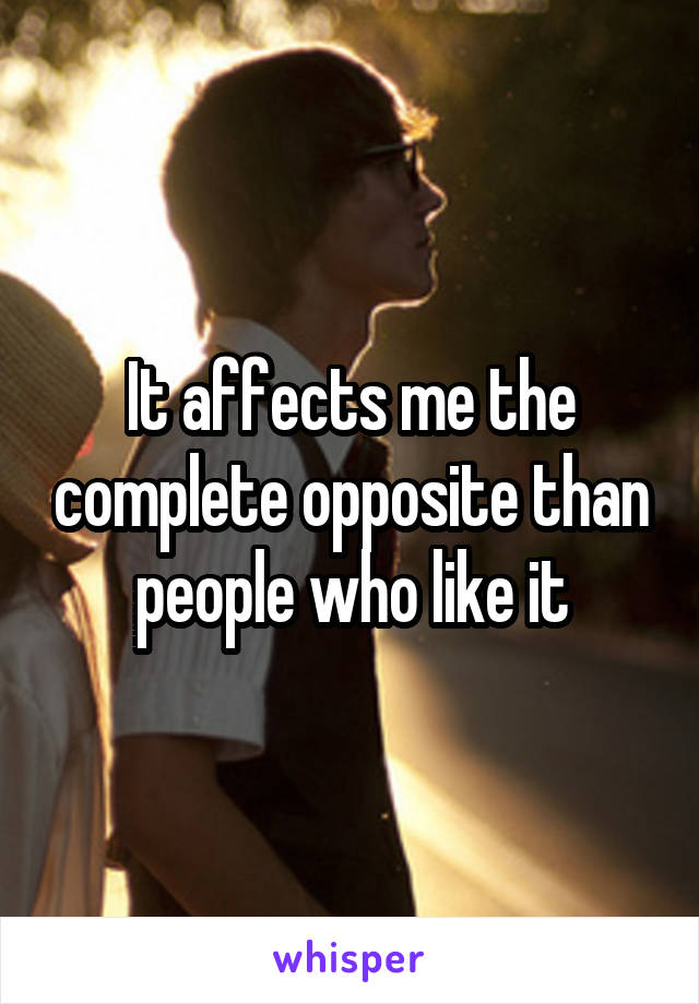It affects me the complete opposite than people who like it